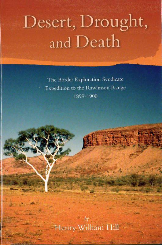 Desert, Drought, and Death. The Border Exploration Syndicate Expedition to the Rawlinson Ranges 1899-1900 by by H. W. Hill. Edited by Mark Chambers and Peter J Bridge